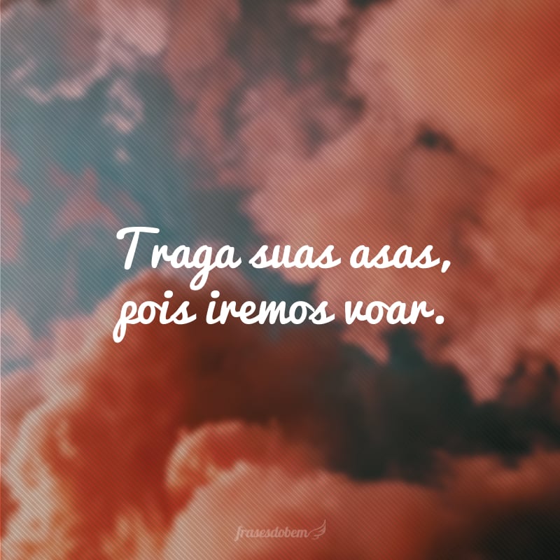 Traga suas asas, pois iremos voar.