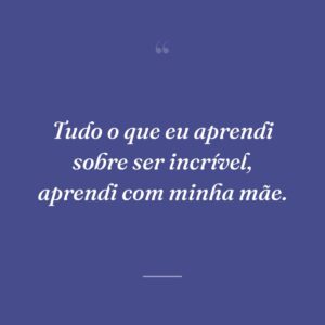 Tudo o que eu aprendi sobre ser incrível, aprendi com minha mãe.