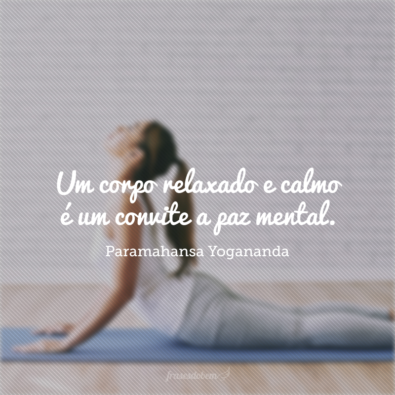 Um corpo relaxado e calmo é um convite a paz mental.