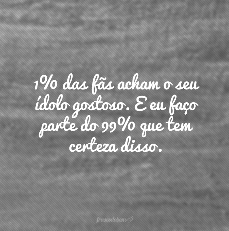 1% das fãs acham o seu ídolo gostoso. E eu faço parte do 99% que tem certeza disso.