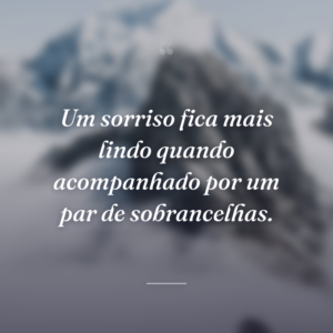 Um sorriso fica mais lindo quando acompanhado por um par de sobrancelhas.