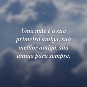 Uma mãe é a sua primeira amiga, sua melhor amiga, sua amiga para sempre.