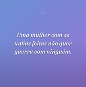 Uma mulher com as unhas feitas não quer guerra com ninguém.