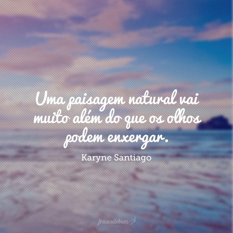 Uma paisagem natural vai muito além do que os olhos podem enxergar. 