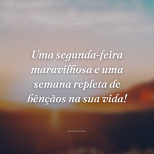 Uma segunda-feira maravilhosa e uma semana repleta de bênçãos na sua vida!