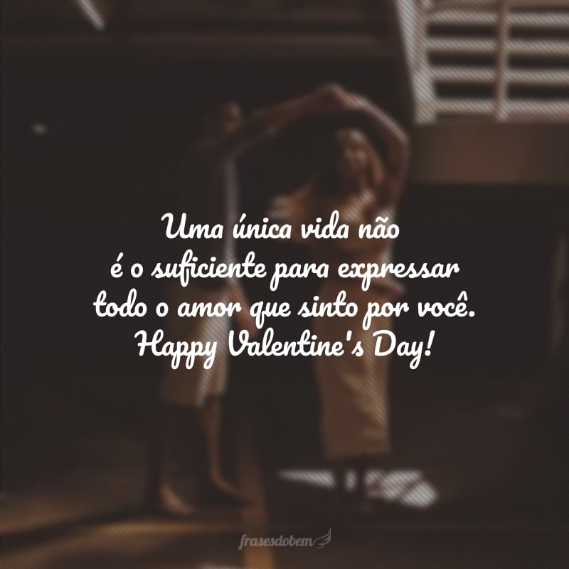 Uma única vida não é o suficiente para expressar todo o amor que sinto por você. Happy Valentine's Day! 