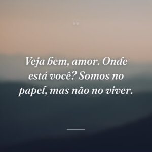 Veja bem, amor. Onde está você? Somos no papel, mas não no viver.