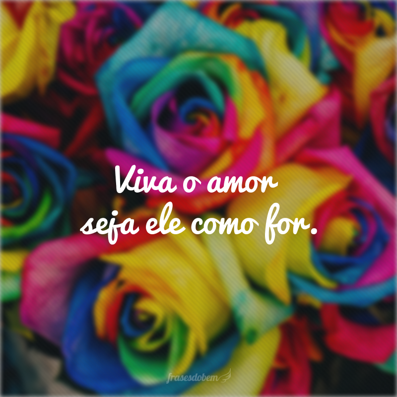 Viva o amor seja ele como for.