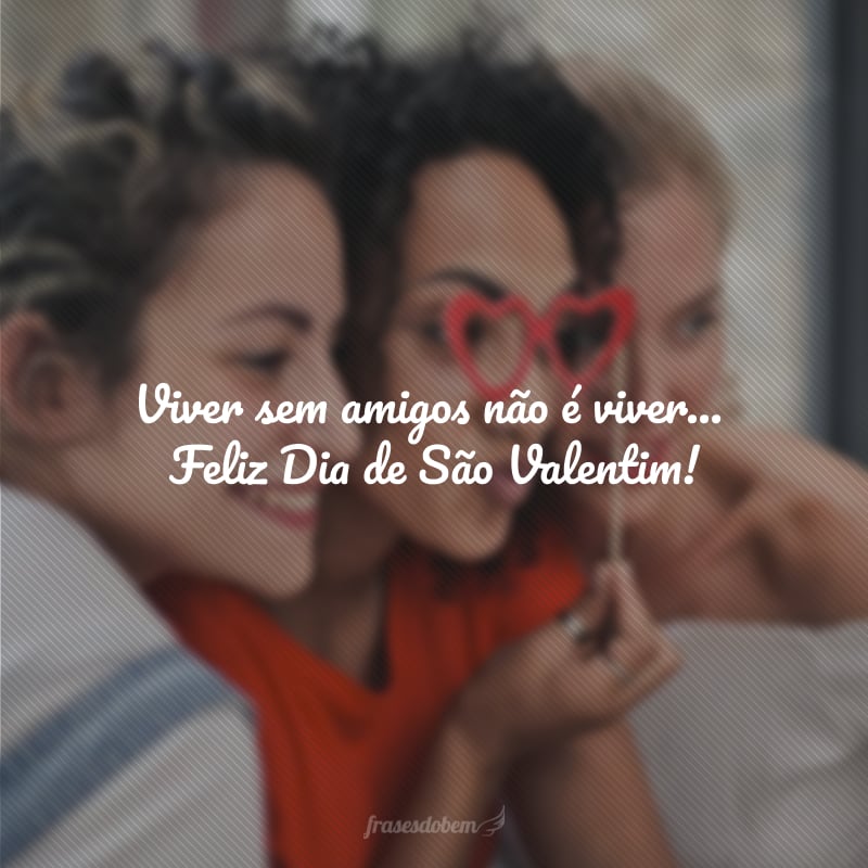 Viver sem amigos não é viver... Feliz Dia de São Valentim!