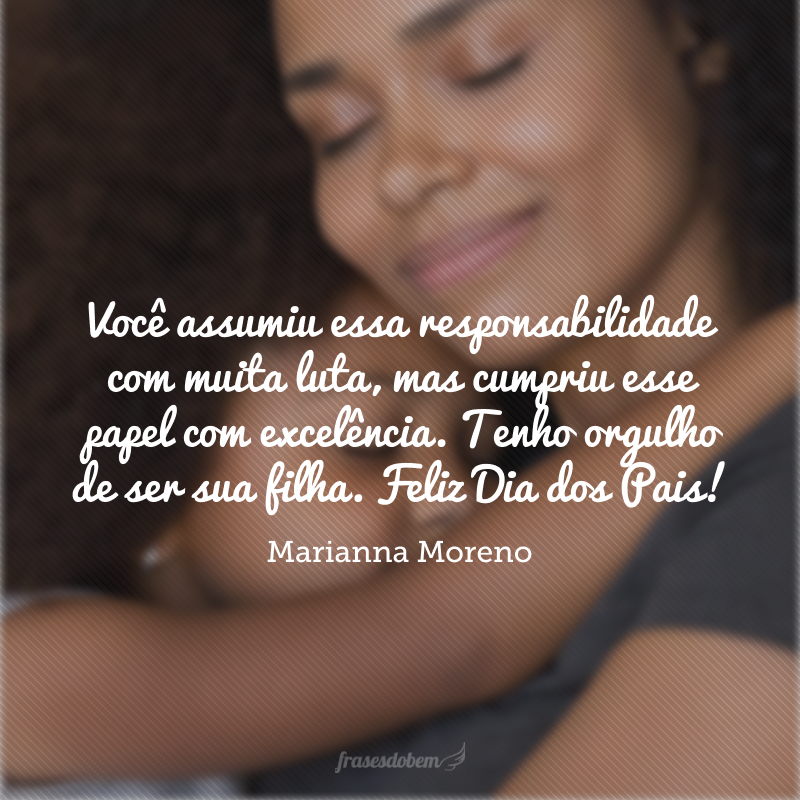 Você assumiu essa responsabilidade com muita luta, mas cumpriu esse papel com excelência. Tenho orgulho de ser sua filha. Feliz Dia dos Pais!