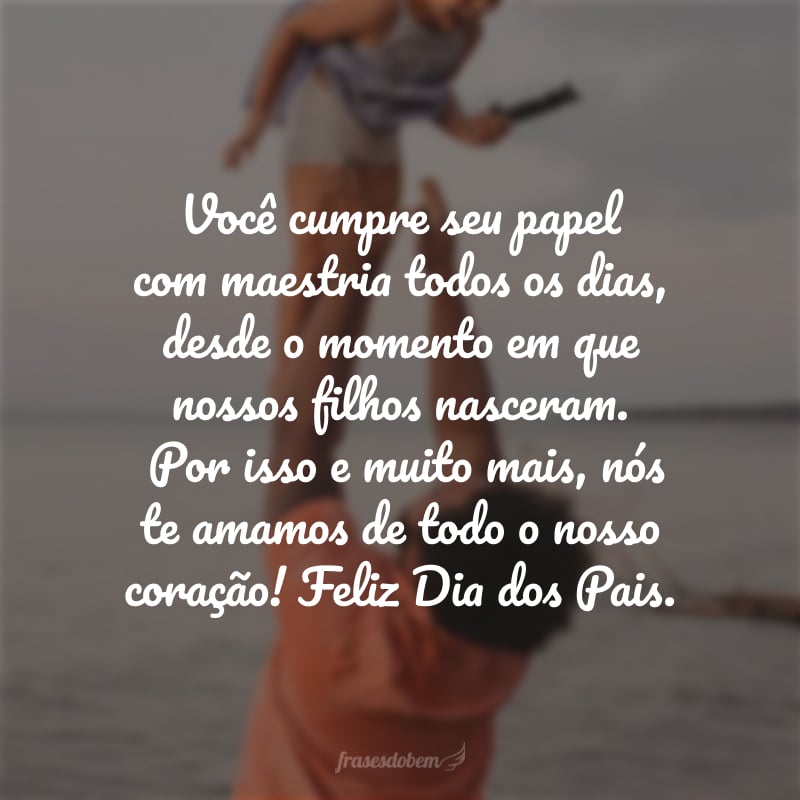 Você cumpre seu papel com maestria todos os dias, desde o momento em que nossos filhos nasceram. Por isso e muito mais, nós te amamos de todo o nosso coração! Feliz Dia dos Pais.