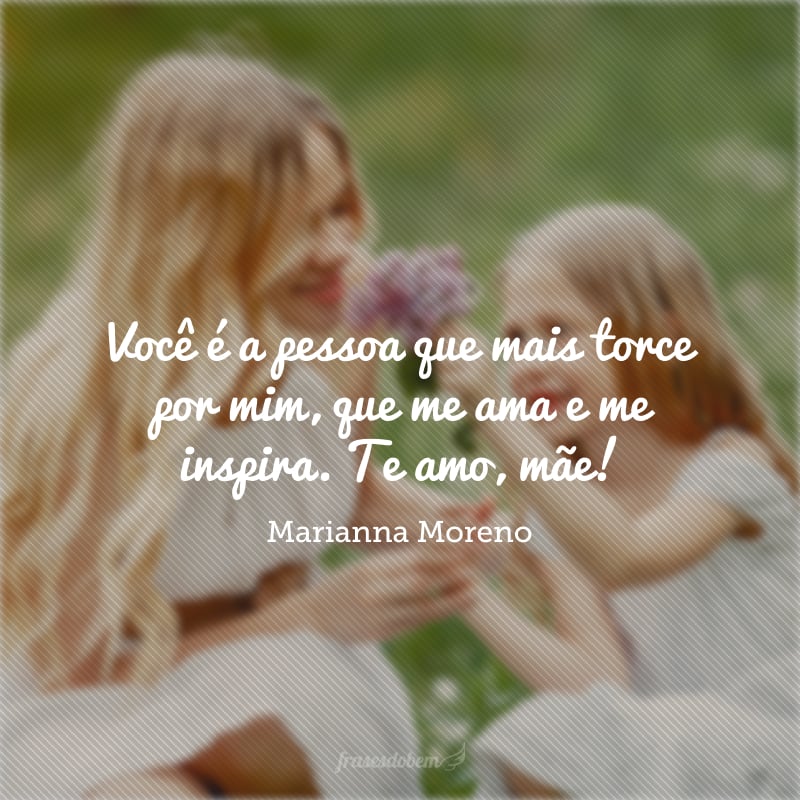 Você é a pessoa que mais torce por mim, que me ama e me inspira. Te amo, mãe!