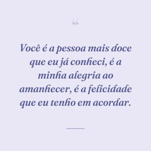 Você é a pessoa mais doce que eu já conheci, é a minha alegria ao amanhecer, é a felicidade que eu tenho em acordar.