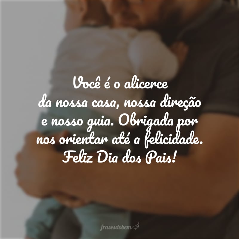 Você é o alicerce da nossa família, a nossa direção e nosso guia. Obrigada por nos orientar até a felicidade. Feliz Dia dos Pais!