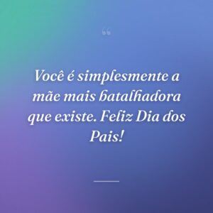 Você é simplesmente a mãe mais batalhadora que existe. Feliz Dia dos Pais!