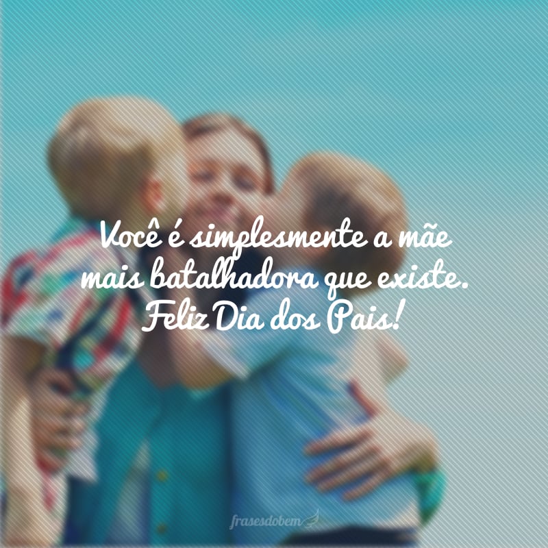 Você é simplesmente a mãe mais batalhadora que existe. Feliz Dia dos Pais!