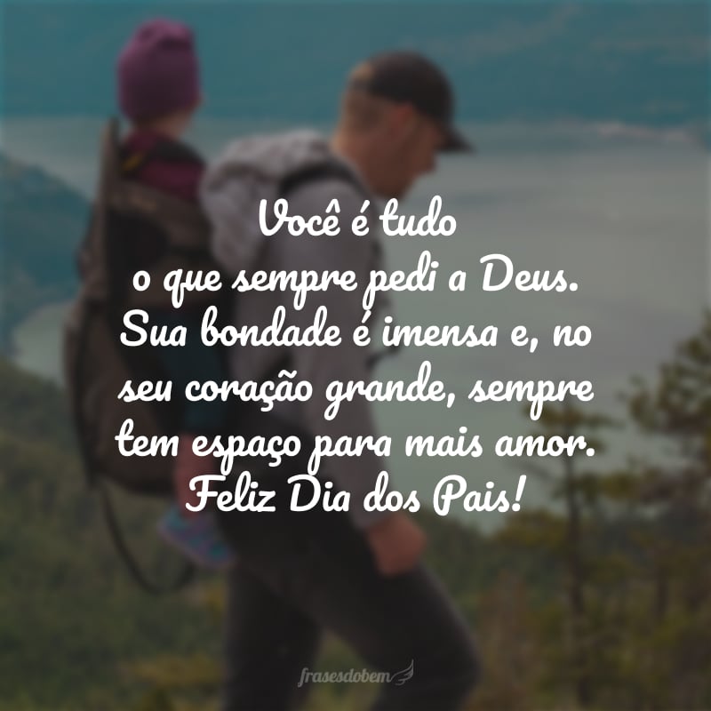 Você é tudo o que sempre pedi a Deus. Sua bondade é imensa e, no seu coração grande, sempre tem espaço para mais amor.Feliz Dia dos Pais!