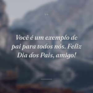 Você é um exemplo de pai para todos nós. Feliz Dia dos Pais, amigo!