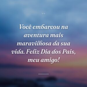 Você embarcou na aventura mais maravilhosa da sua vida. Feliz Dia dos Pais, meu amigo!