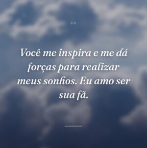Você me inspira e me dá forças para realizar meus sonhos. Eu amo ser sua fã.