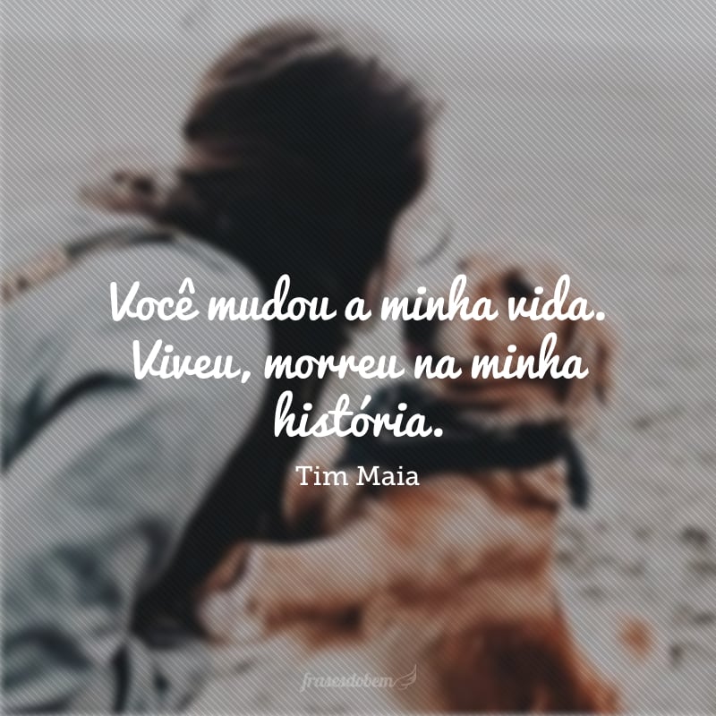 Você mudou a minha vida. Viveu, morreu na minha história. 