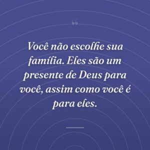 Você não escolhe sua família. Eles são um presente de Deus para você, assim como você é para eles.