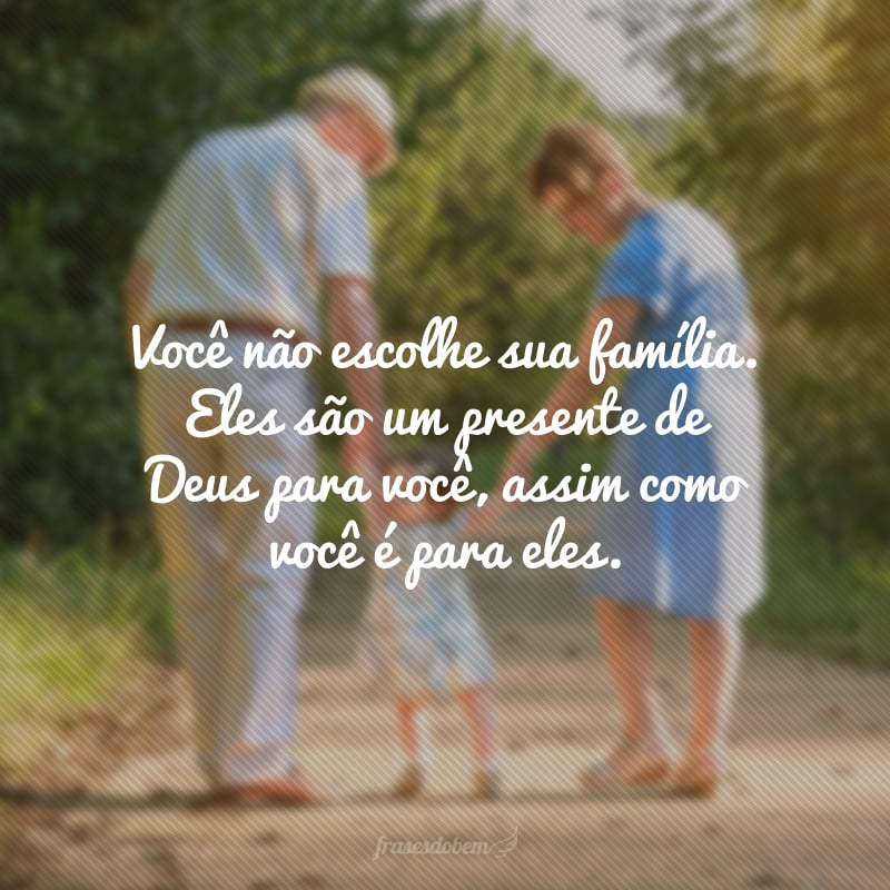 Você não escolhe sua família. Eles são um presente de Deus para você, assim como você é para eles.