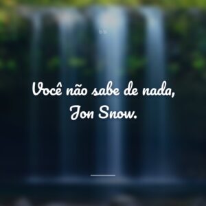 Você não sabe de nada, Jon Snow.