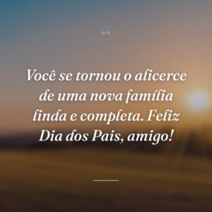 Você se tornou o alicerce de uma nova família linda e completa. Feliz Dia dos Pais, amigo!