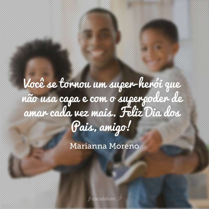 Você se tornou um super-herói que não usa capa e com o superpoder de amar cada vez mais. Feliz Dia dos Pais, amigo!