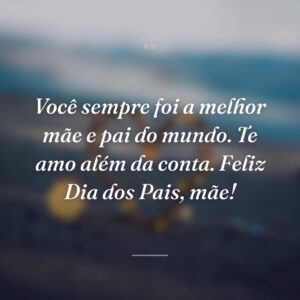Você sempre foi a melhor mãe e pai do mundo. Te amo além da conta. Feliz Dia dos Pais, mãe!