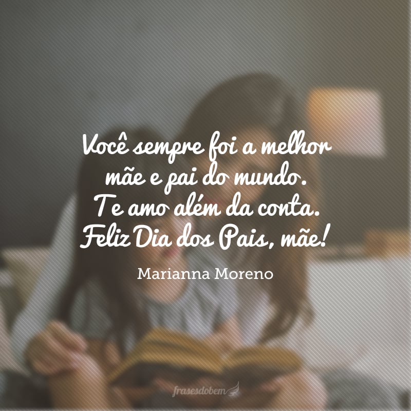 Você sempre foi a melhor mãe e pai do mundo. Te amo além da conta. Feliz Dia dos Pais, mãe!