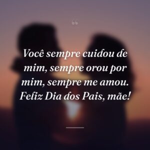 Você sempre cuidou de mim, sempre orou por mim, sempre me amou. Feliz Dia dos Pais, mãe!