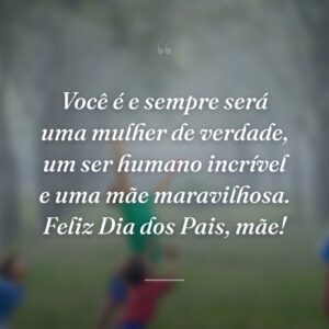 Você é e sempre será uma mulher de verdade, um ser humano incrível e uma mãe maravilhosa. Feliz Dia dos Pais, mãe!