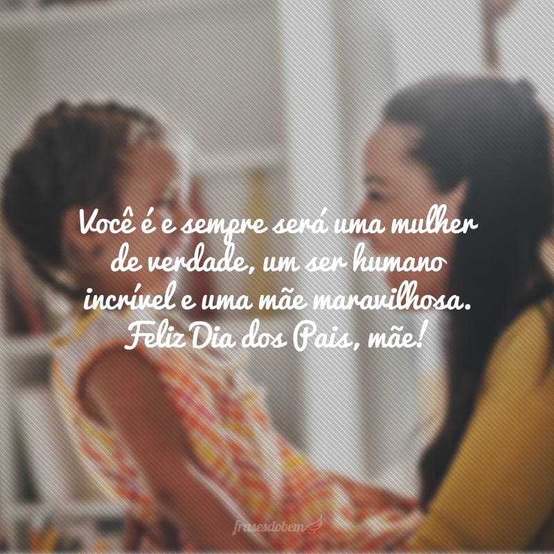 Você é e sempre será uma mulher de verdade, um ser humano incrível e uma mãe maravilhosa. Feliz Dia dos Pais, mãe!