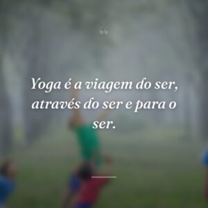 Yoga é a viagem do ser, através do ser e para o ser.