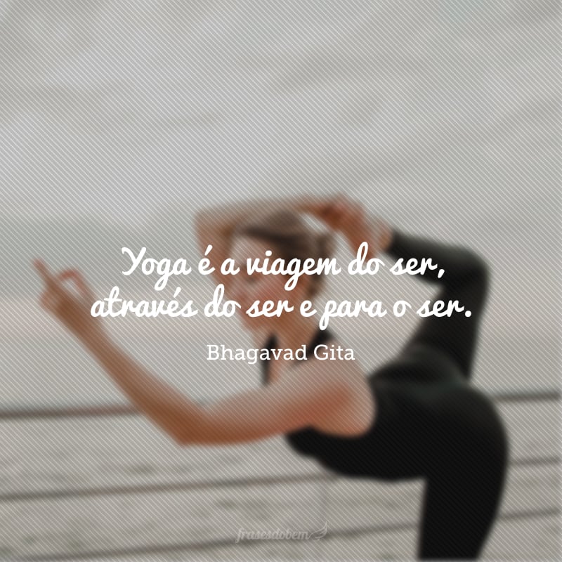 Yoga é a viagem do ser, através do ser e para o ser.