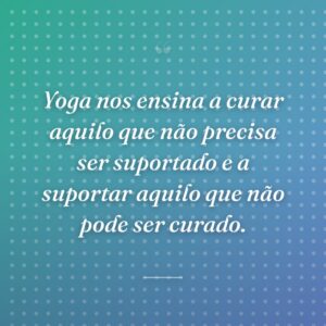 Yoga nos ensina a curar aquilo que não precisa ser suportado e a suportar aquilo que não pode ser curado.