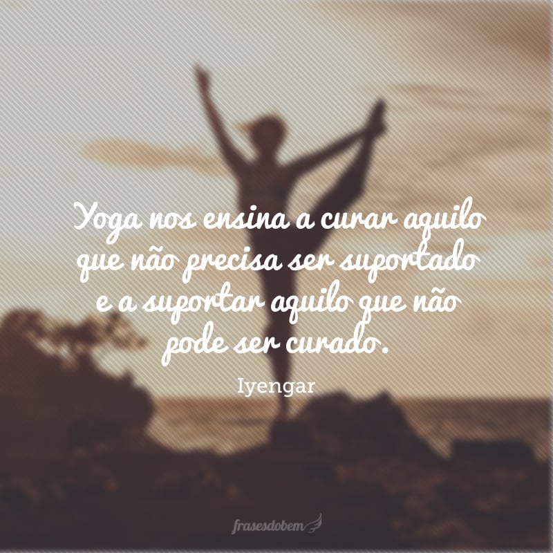 Yoga nos ensina a curar aquilo que não precisa ser suportado e a suportar aquilo que não pode ser curado.