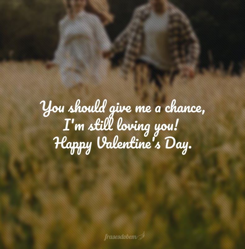 You should give me a chance, I'm still loving you! Happy Valentine's Day.  (Você deveria me dar uma chance, eu ainda amo você.