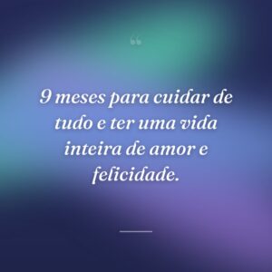 9 meses para cuidar de tudo e ter uma vida inteira de amor e felicidade.