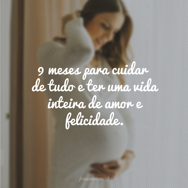 9 meses para cuidar de tudo e ter uma vida inteira de amor e felicidade.