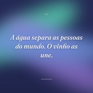 A água separa as pessoas do mundo. O vinho as une.