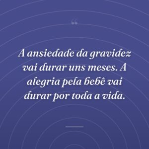 A ansiedade da gravidez vai durar uns meses. A alegria pela bebê vai durar por toda a vida.