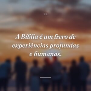 A Bíblia é um livro de experiências profundas e humanas.
