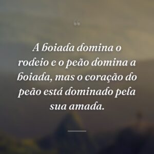 A boiada domina o rodeio e o peão domina a boiada, mas o coração do peão está dominado pela sua amada.