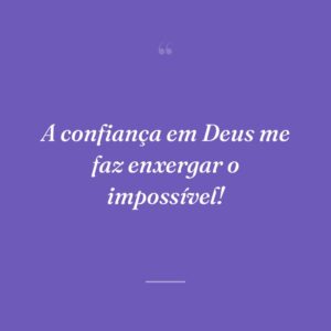 A confiança em Deus me faz enxergar o impossível!