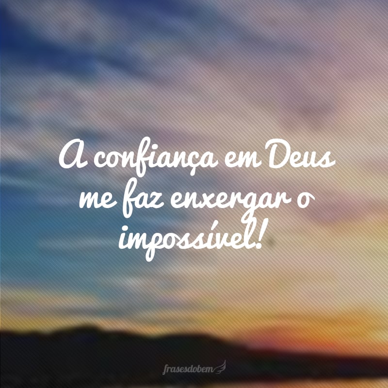 A confiança em Deus me faz enxergar o impossível!