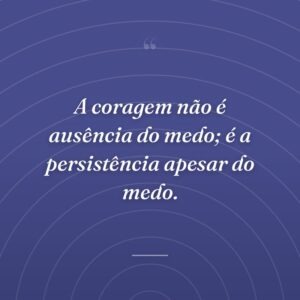 A coragem não é ausência do medo; é a persistência apesar do medo.