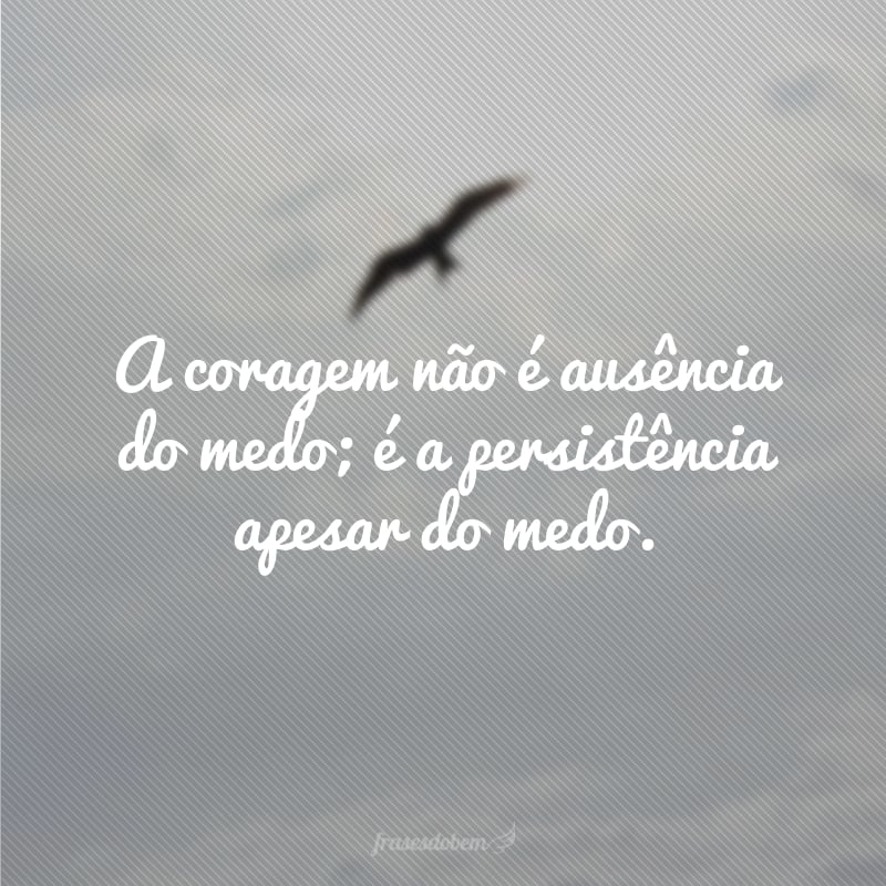 A coragem não é ausência do medo; é a persistência apesar do medo.